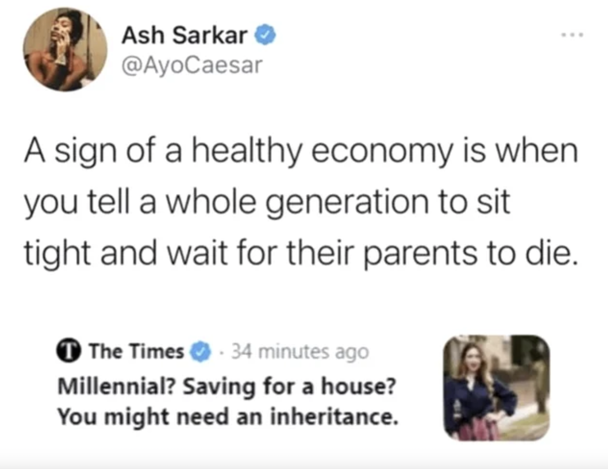 Ash Sarkar - Ash Sarkar A sign of a healthy economy is when you tell a whole generation to sit tight and wait for their parents to die. T The Times 34 minutes ago Millennial? Saving for a house? You might need an inheritance.
